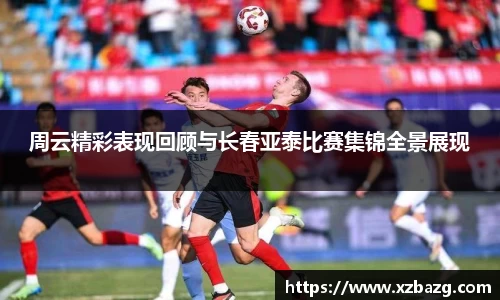 周云精彩表现回顾与长春亚泰比赛集锦全景展现