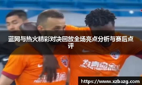蓝网与热火精彩对决回放全场亮点分析与赛后点评