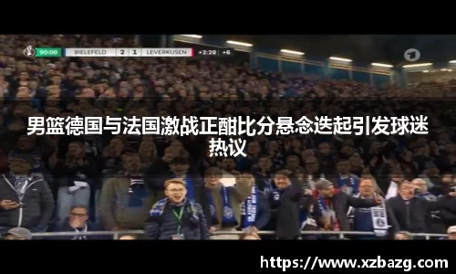 男篮德国与法国激战正酣比分悬念迭起引发球迷热议