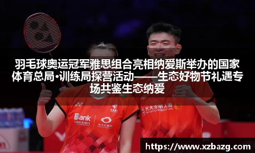 羽毛球奥运冠军雅思组合亮相纳爱斯举办的国家体育总局·训练局探营活动——生态好物节礼遇专场共鉴生态纳爱斯科技硬实力