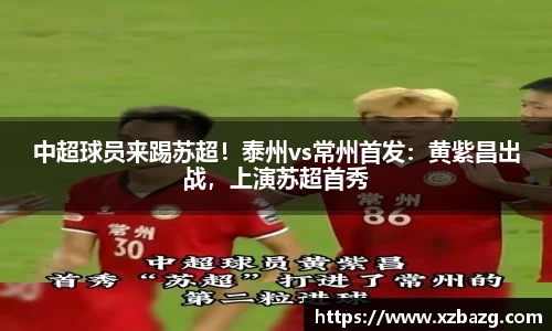 中超球员来踢苏超！泰州vs常州首发：黄紫昌出战，上演苏超首秀
